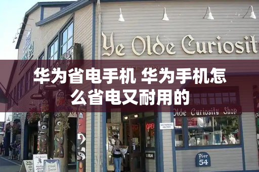 华为省电手机 华为手机怎么省电又耐用的-第1张图片-星选测评