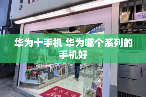 华为十手机 华为哪个系列的手机好-第1张图片-星选测评