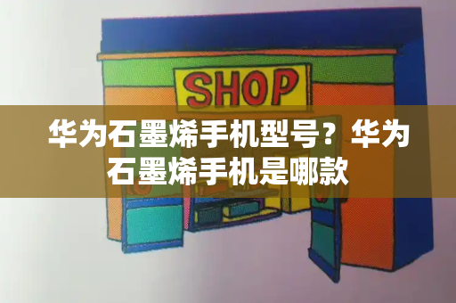 华为石墨烯手机型号？华为石墨烯手机是哪款-第1张图片-星选测评