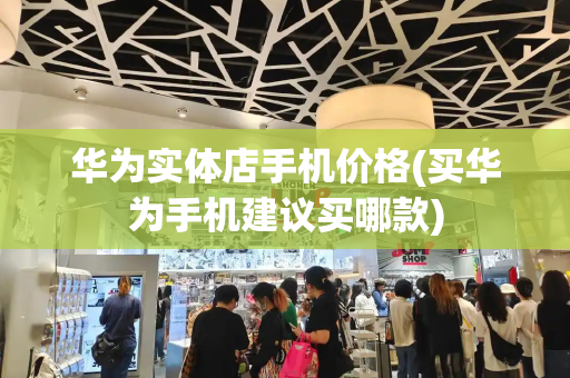 华为实体店手机价格(买华为手机建议买哪款)