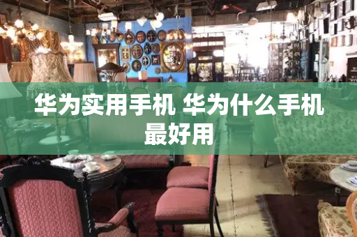 华为实用手机 华为什么手机最好用-第1张图片-星选测评
