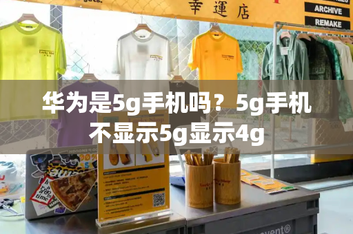 华为是5g手机吗？5g手机不显示5g显示4g