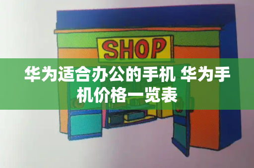华为适合办公的手机 华为手机价格一览表