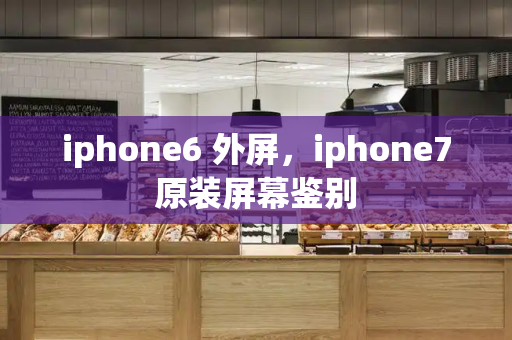 iphone6 外屏，iphone7原装屏幕鉴别-第1张图片-星选测评