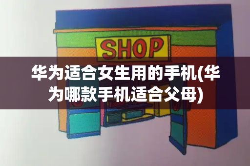 华为适合女生用的手机(华为哪款手机适合父母)