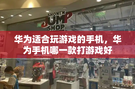 华为适合玩游戏的手机，华为手机哪一款打游戏好-第1张图片-星选测评