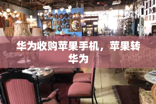 华为收购苹果手机，苹果转华为-第1张图片-星选测评