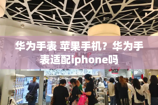 华为手表 苹果手机？华为手表适配iphone吗