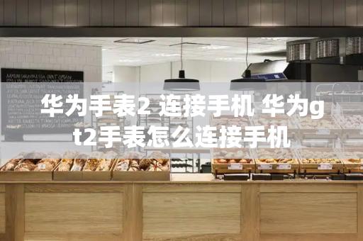 华为手表2 连接手机 华为gt2手表怎么连接手机