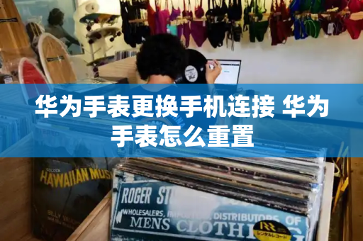 华为手表更换手机连接 华为手表怎么重置