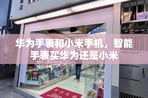 华为手表和小米手机，智能手表买华为还是小米