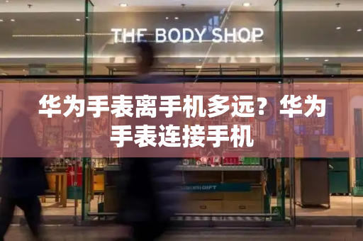 华为手表离手机多远？华为手表连接手机