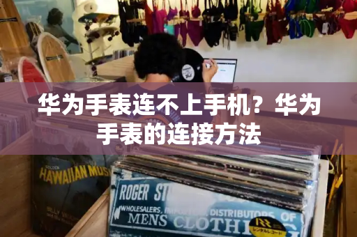 华为手表连不上手机？华为手表的连接方法-第1张图片-星选测评
