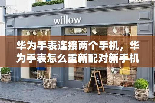华为手表连接两个手机，华为手表怎么重新配对新手机