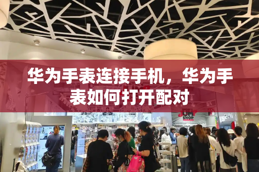 华为手表连接手机，华为手表如何打开配对