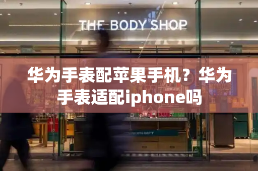 华为手表配苹果手机？华为手表适配iphone吗