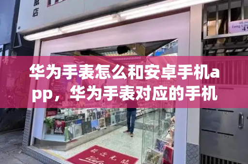 华为手表怎么和安卓手机app，华为手表对应的手机app-第1张图片-星选测评