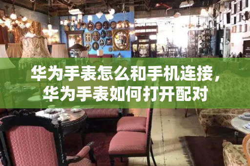 华为手表怎么和手机连接，华为手表如何打开配对
