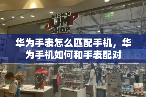 华为手表怎么匹配手机，华为手机如何和手表配对