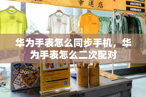 华为手表怎么同步手机，华为手表怎么二次配对