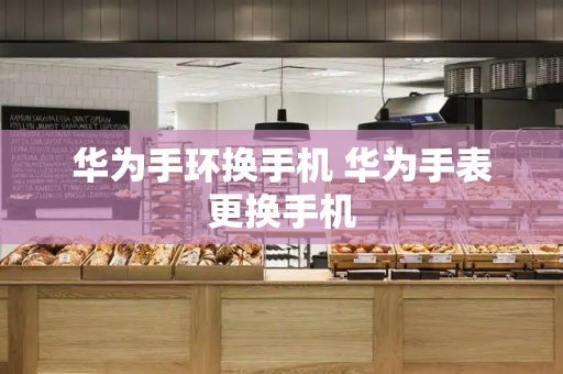 华为手环换手机 华为手表更换手机
