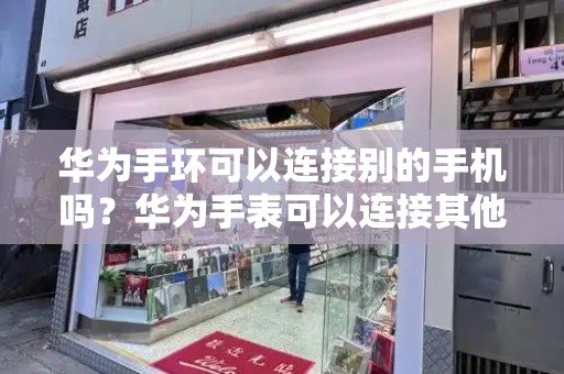 华为手环可以连接别的手机吗？华为手表可以连接其他手机吗
