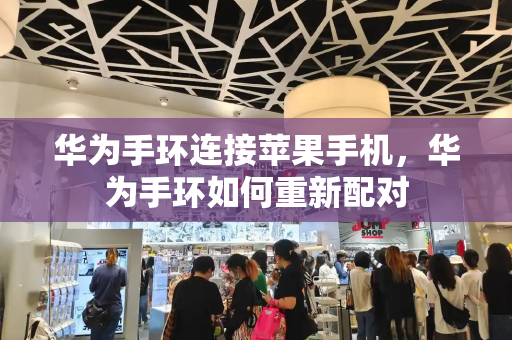 华为手环连接苹果手机，华为手环如何重新配对