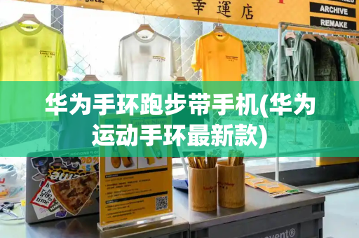 华为手环跑步带手机(华为运动手环最新款)