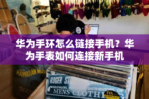 华为手环怎么链接手机？华为手表如何连接新手机