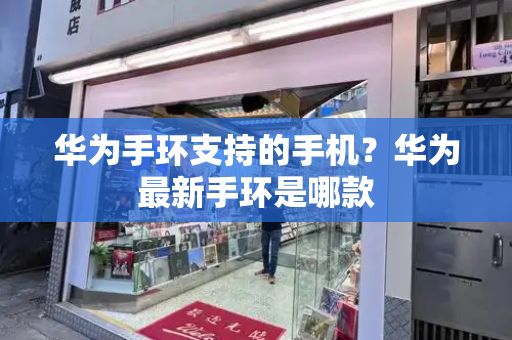 华为手环支持的手机？华为最新手环是哪款-第1张图片-星选测评