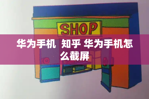 华为手机  知乎 华为手机怎么截屏-第1张图片-星选测评