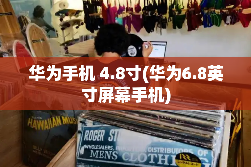 华为手机 4.8寸(华为6.8英寸屏幕手机)