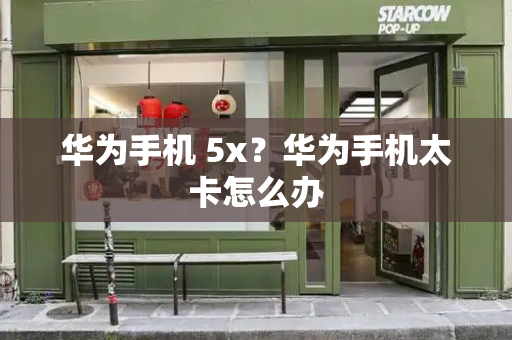 华为手机 5x？华为手机太卡怎么办