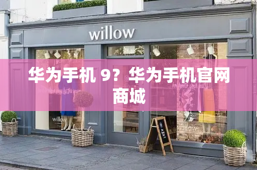 华为手机 9？华为手机官网商城