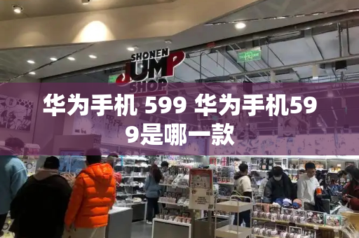 华为手机 599 华为手机599是哪一款