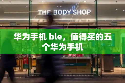 华为手机 ble，值得买的五个华为手机-第1张图片-星选测评