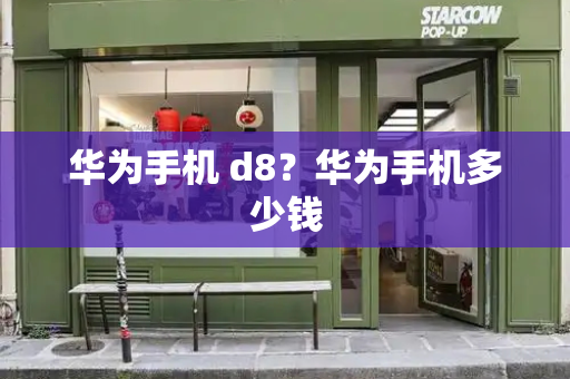 华为手机 d8？华为手机多少钱