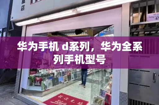 华为手机 d系列，华为全系列手机型号