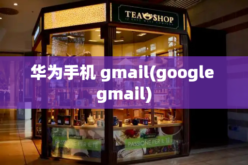 华为手机 gmail(google gmail)