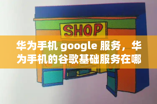 华为手机 google 服务，华为手机的谷歌基础服务在哪里