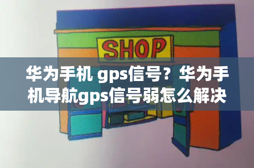 华为手机 gps信号？华为手机导航gps信号弱怎么解决-第1张图片-星选测评