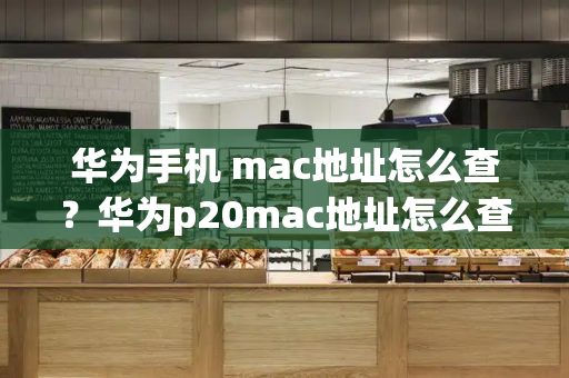 华为手机 mac地址怎么查？华为p20mac地址怎么查-第1张图片-星选测评