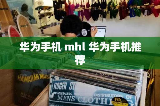 华为手机 mhl 华为手机推荐