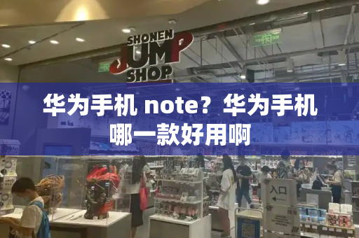 华为手机 note？华为手机哪一款好用啊