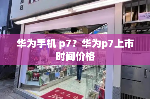 华为手机 p7？华为p7上市时间价格-第1张图片-星选测评