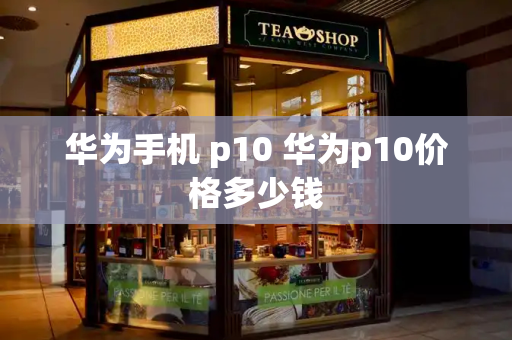 华为手机 p10 华为p10价格多少钱
