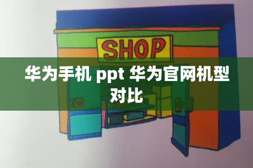 华为手机 ppt 华为官网机型对比-第1张图片-星选测评