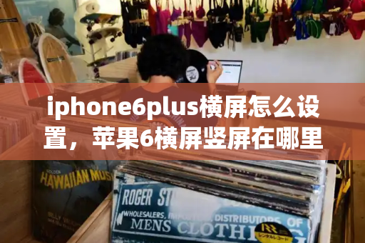 iphone6plus横屏怎么设置，苹果6横屏竖屏在哪里设置