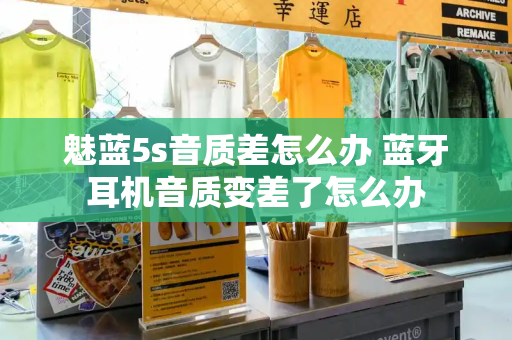 魅蓝5s音质差怎么办 蓝牙耳机音质变差了怎么办