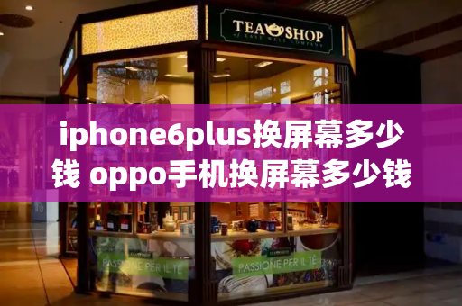 iphone6plus换屏幕多少钱 oppo手机换屏幕多少钱-第1张图片-星选测评